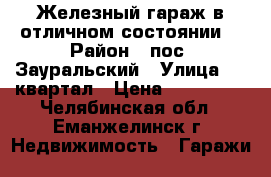 Железный гараж в отличном состоянии  › Район ­ пос. Зауральский › Улица ­ 3 квартал › Цена ­ 100 000 - Челябинская обл., Еманжелинск г. Недвижимость » Гаражи   